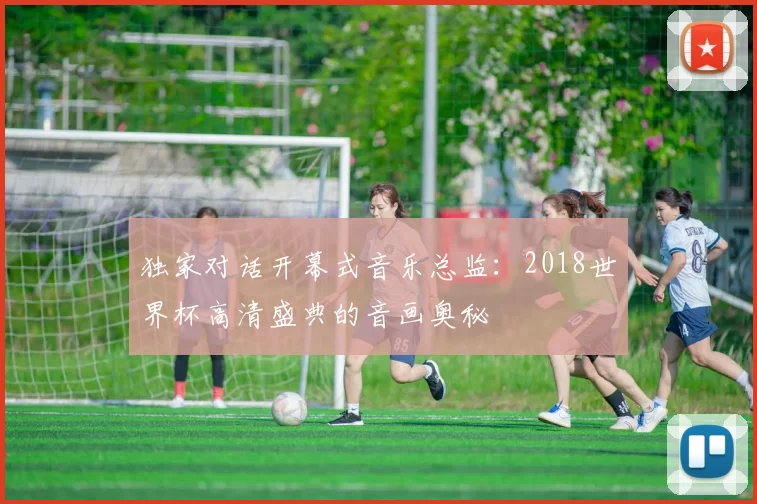独家对话开幕式音乐总监：2018世界杯高清盛典的音画奥秘