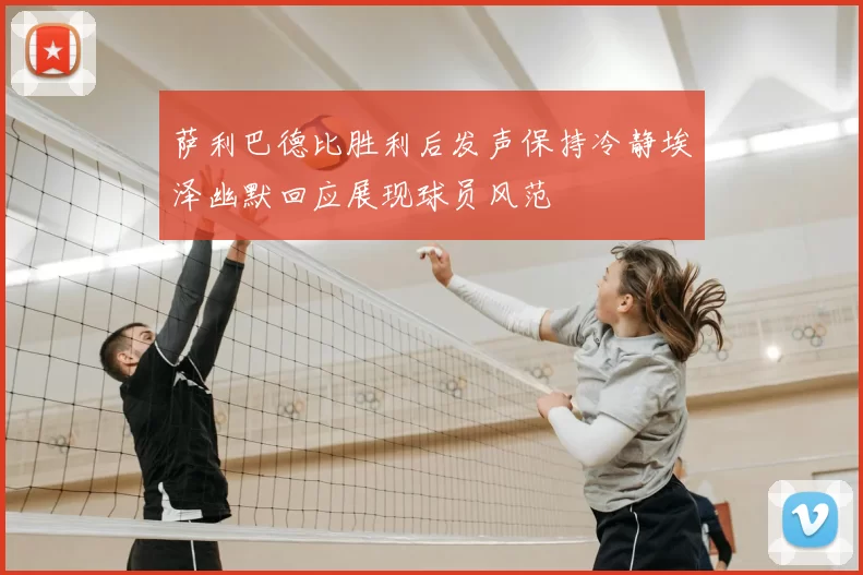 萨利巴德比胜利后发声保持冷静埃泽幽默回应展现球员风范