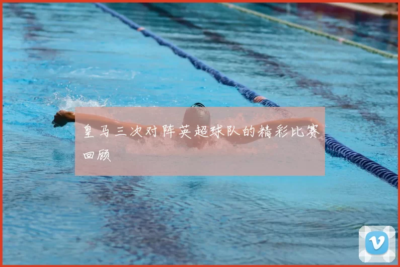 皇马三次对阵英超球队的精彩比赛回顾