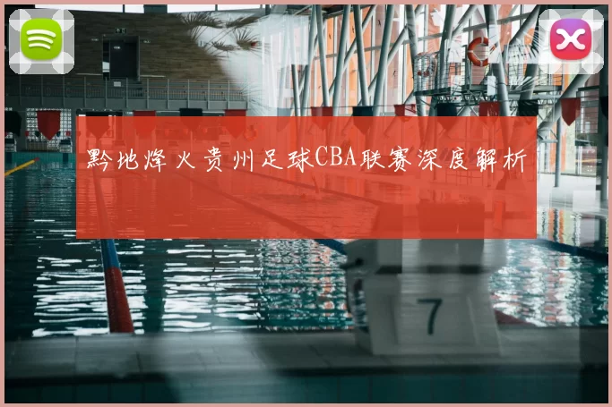 黔地烽火贵州足球CBA联赛深度解析