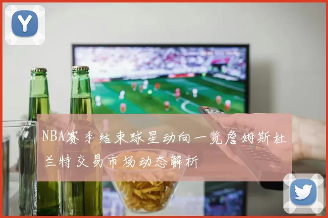 NBA赛季结束球星动向一览詹姆斯杜兰特交易市场动态解析