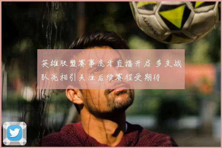 英雄联盟赛事虎牙直播开启 多支战队亮相引关注后续赛程受期待