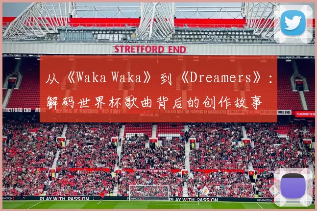 从《Waka Waka》到《Dreamers》：解码世界杯歌曲背后的创作故事