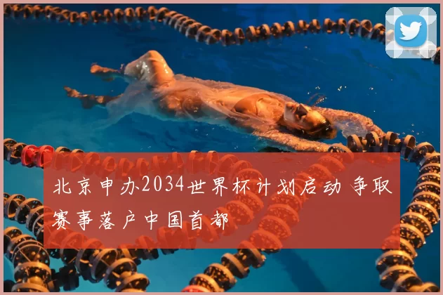 北京申办2034世界杯计划启动 争取赛事落户中国首都
