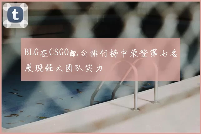 BLG在CSGO配合排行榜中荣登第七名展现强大团队实力