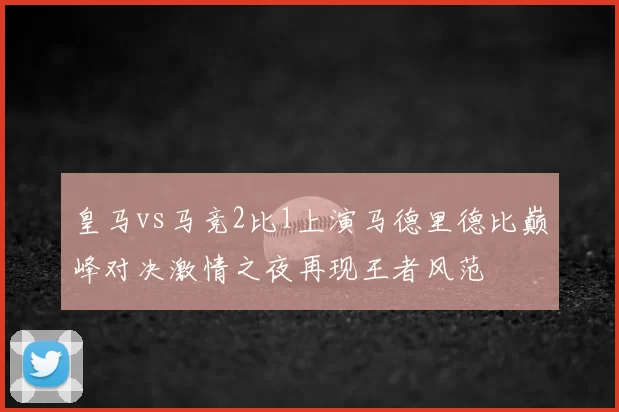 皇马vs马竞2比1上演马德里德比巅峰对决激情之夜再现王者风范