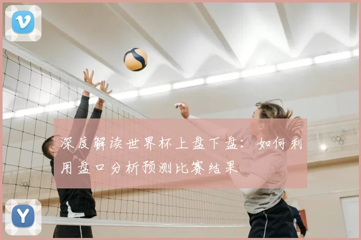 深度解读世界杯上盘下盘：如何利用盘口分析预测比赛结果