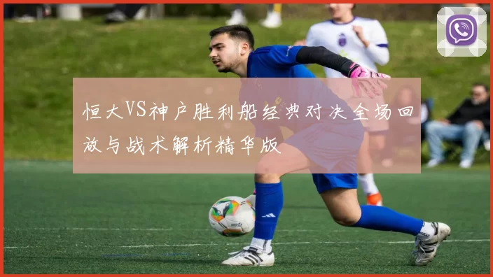 恒大VS神户胜利船经典对决全场回放与战术解析精华版