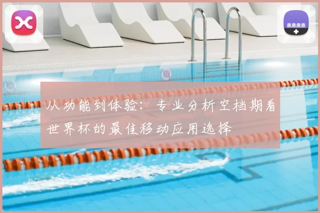 从功能到体验：专业分析空档期看世界杯的最佳移动应用选择