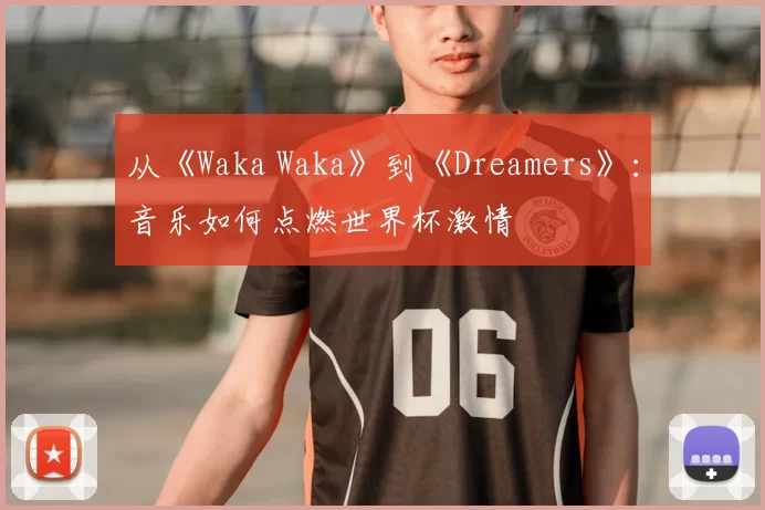 从《Waka Waka》到《Dreamers》：音乐如何点燃世界杯激情