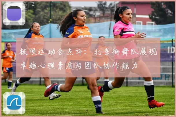 极限运动会点评:北京街舞队展现卓越心理素质与团队协作能力