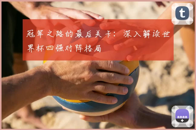 冠军之路的最后关卡：深入解读世界杯四强对阵格局