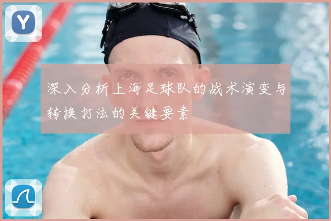 深入分析上海足球队的战术演变与转换打法的关键要素