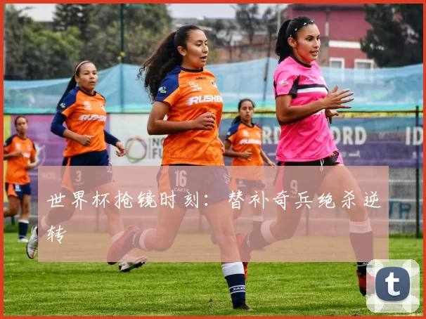 世界杯抢镜时刻：替补奇兵绝杀逆转