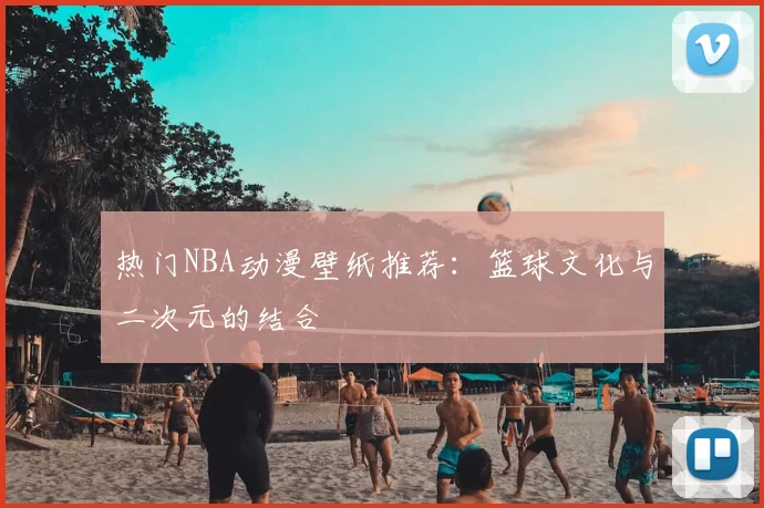 热门NBA动漫壁纸推荐：篮球文化与二次元的结合