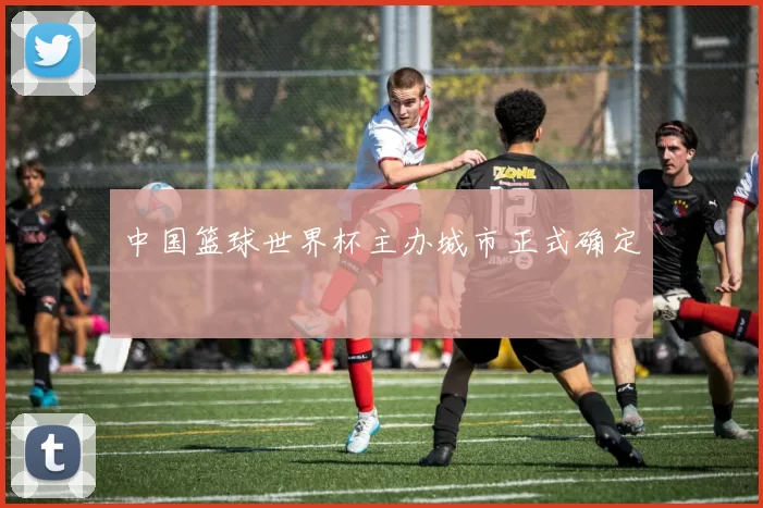 中国篮球世界杯主办城市正式确定