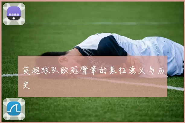英超球队欧冠臂章的象征意义与历史