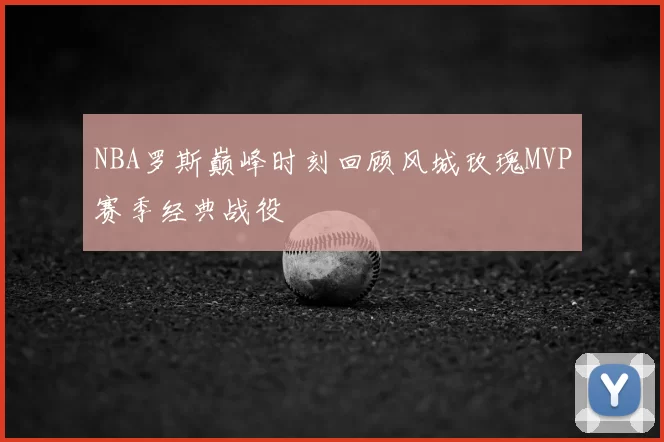 NBA罗斯巅峰时刻回顾风城玫瑰MVP赛季经典战役