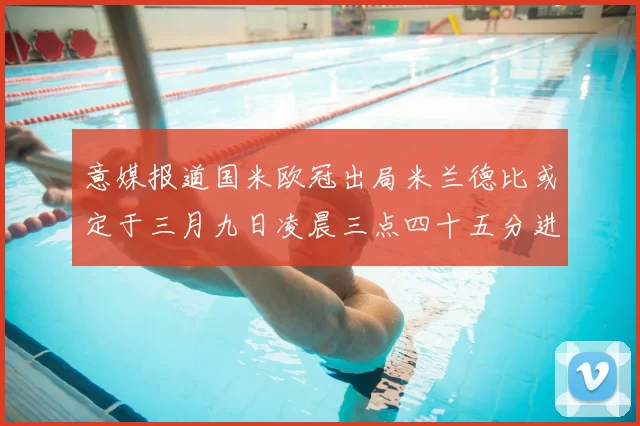 意媒报道国米欧冠出局米兰德比或定于三月九日凌晨三点四十五分进行