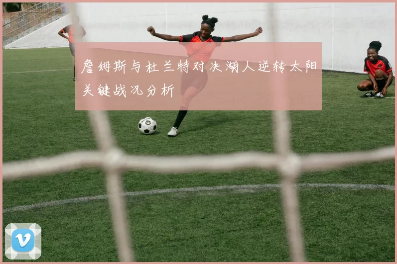 詹姆斯与杜兰特对决湖人逆转太阳关键战况分析