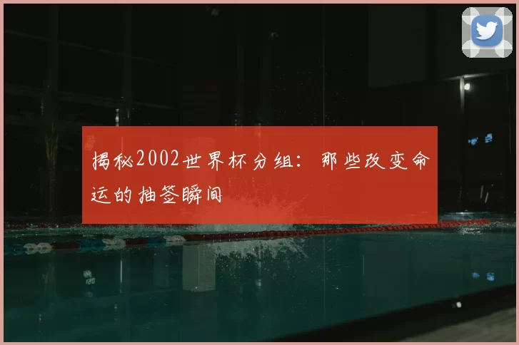 揭秘2002世界杯分组：那些改变命运的抽签瞬间