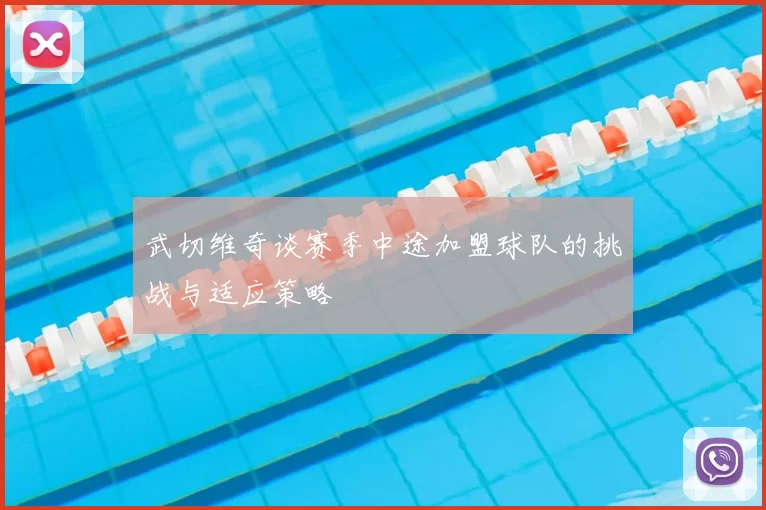武切维奇谈赛季中途加盟球队的挑战与适应策略