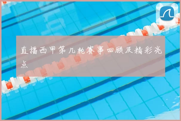 直播西甲第几轮赛事回顾及精彩亮点