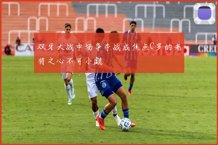 双牙大战中场争夺战成焦点C罗的老将之心不可小觑