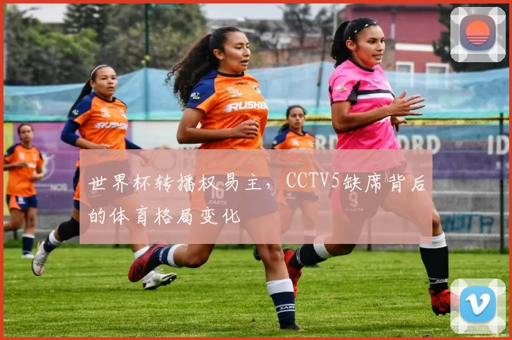 世界杯转播权易主，CCTV5缺席背后的体育格局变化