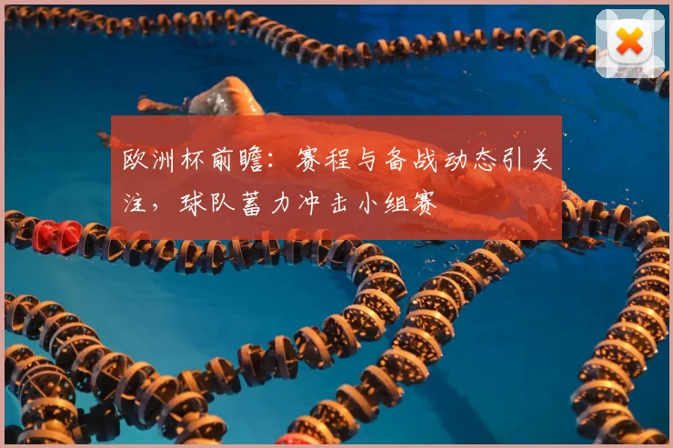 欧洲杯前瞻：赛程与备战动态引关注，球队蓄力冲击小组赛