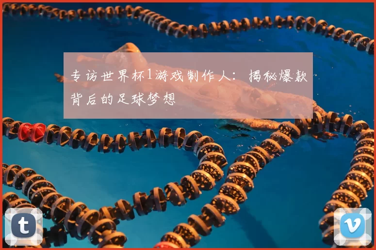 专访世界杯1游戏制作人：揭秘爆款背后的足球梦想