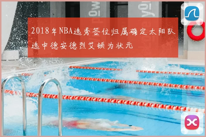 2018年NBA选秀签位归属确定太阳队选中德安德烈艾顿为状元