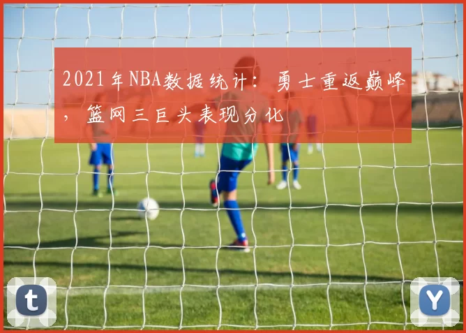 2021年NBA数据统计：勇士重返巅峰，篮网三巨头表现分化