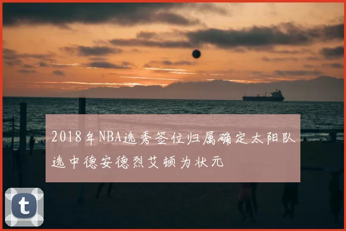 2018年NBA选秀签位归属确定太阳队选中德安德烈艾顿为状元