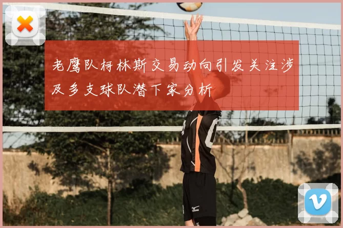 老鹰队柯林斯交易动向引发关注涉及多支球队潜下家分析