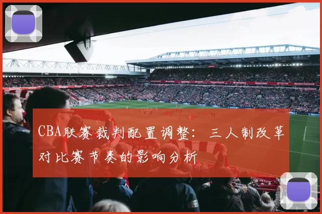 CBA联赛裁判配置调整：三人制改革对比赛节奏的影响分析