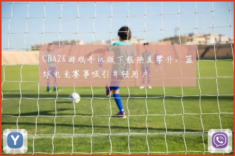 CBA2K游戏手机版下载热度攀升，篮球电竞赛事吸引年轻用户