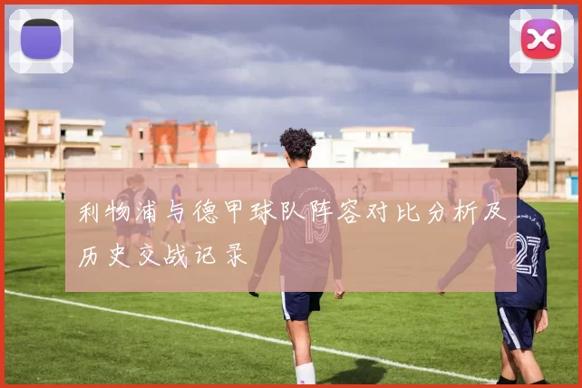 利物浦与德甲球队阵容对比分析及历史交战记录