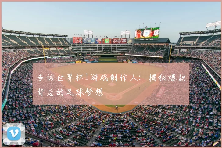 专访世界杯1游戏制作人：揭秘爆款背后的足球梦想