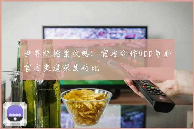世界杯抢票攻略：官方合作app与非官方渠道深度对比