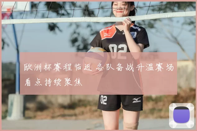 欧洲杯赛程临近 各队备战升温赛场看点持续聚焦