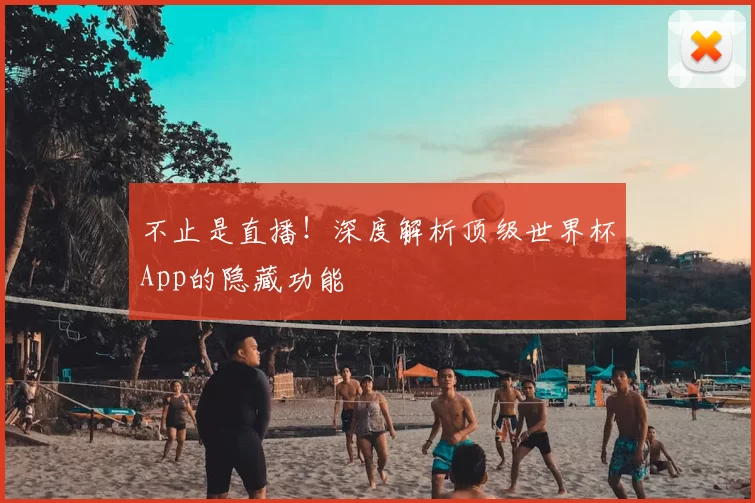 不止是直播!深度解析顶级世界杯App的隐藏功能