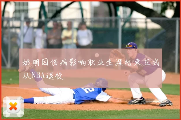 姚明因伤病影响职业生涯结束正式从NBA退役