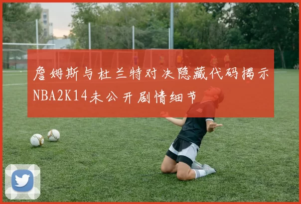 詹姆斯与杜兰特对决隐藏代码揭示NBA2K14未公开剧情细节