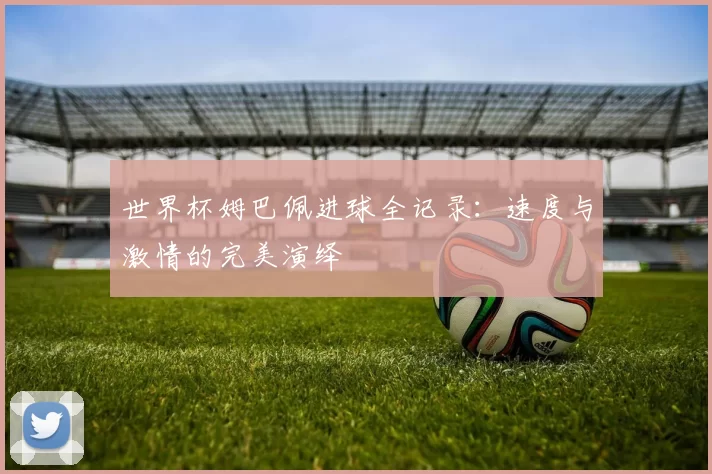 世界杯姆巴佩进球全记录：速度与激情的完美演绎