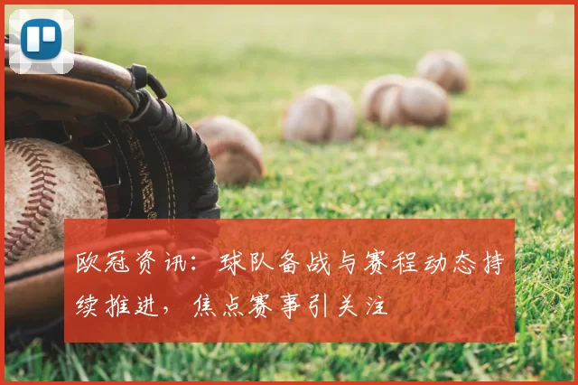 欧冠资讯：球队备战与赛程动态持续推进，焦点赛事引关注