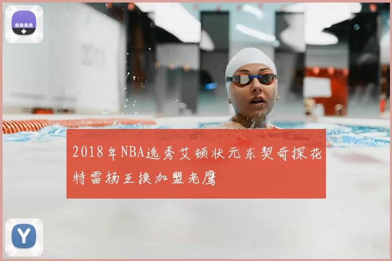 2018年NBA选秀艾顿状元东契奇探花特雷杨互换加盟老鹰