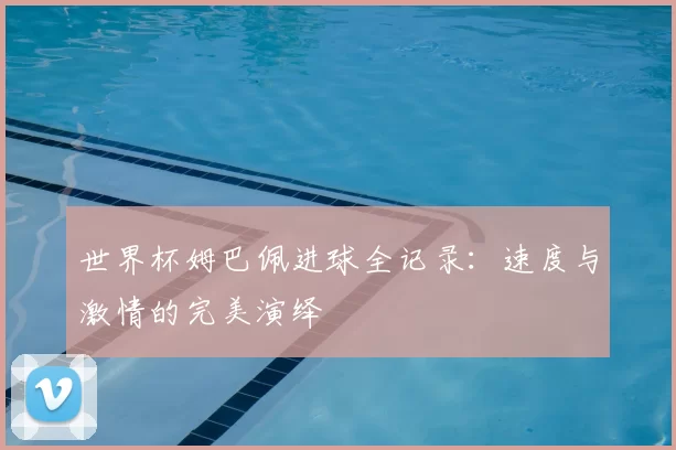 世界杯姆巴佩进球全记录：速度与激情的完美演绎