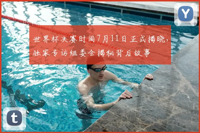 世界杯决赛时间7月11日正式揭晓，独家专访组委会揭秘背后故事