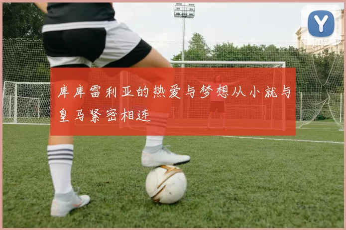 库库雷利亚的热爱与梦想从小就与皇马紧密相连